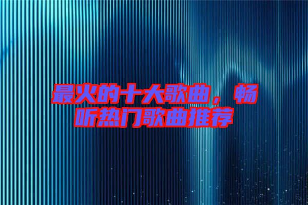 最火的十大歌曲，暢聽熱門歌曲推薦