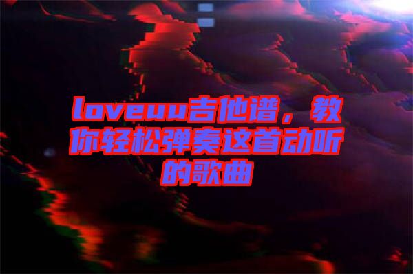 loveuu吉他譜，教你輕松彈奏這首動聽的歌曲