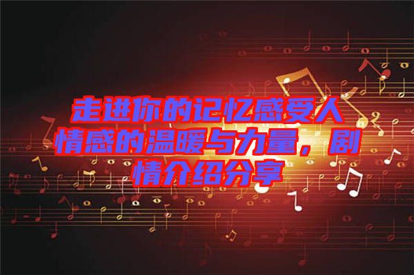 走進你的記憶感受人情感的溫暖與力量，劇情介紹分享