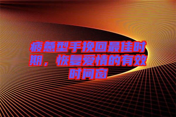疲憊型手挽回最佳時(shí)期，恢復(fù)愛情的有效時(shí)間窗
