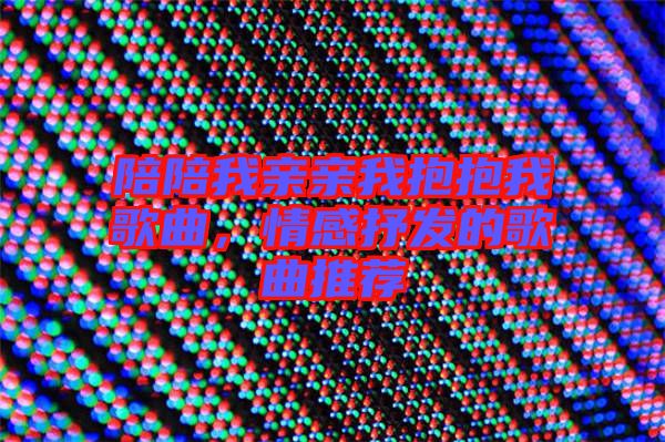 陪陪我親親我抱抱我歌曲，情感抒發(fā)的歌曲推薦