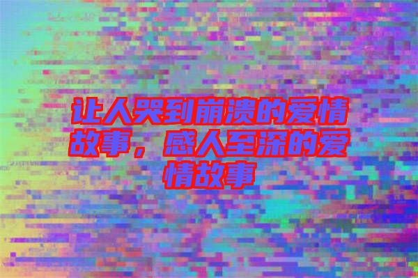 讓人哭到崩潰的愛情故事，感人至深的愛情故事