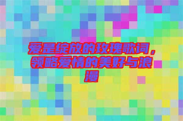愛是綻放的玫瑰歌詞，領(lǐng)略愛情的美好與浪漫