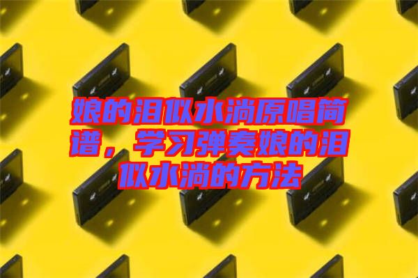 娘的淚似水淌原唱簡譜，學(xué)習(xí)彈奏娘的淚似水淌的方法