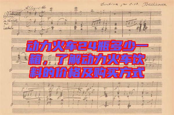 動(dòng)力火車24瓶多少一箱，了解動(dòng)力火車飲料的價(jià)格及購(gòu)買方式