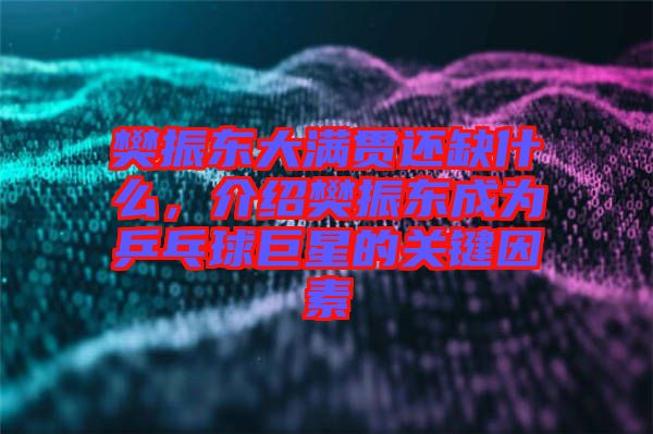 樊振東大滿貫還缺什么，介紹樊振東成為乒乓球巨星的關(guān)鍵因素