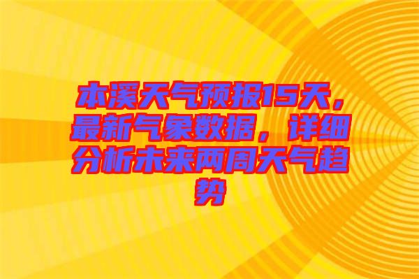 本溪天氣預(yù)報15天，最新氣象數(shù)據(jù)，詳細(xì)分析未來兩周天氣趨勢