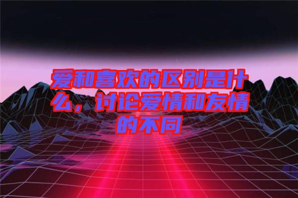 愛和喜歡的區(qū)別是什么，討論愛情和友情的不同