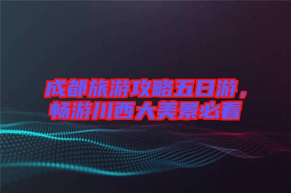成都旅游攻略五日游，暢游川西大美景必看