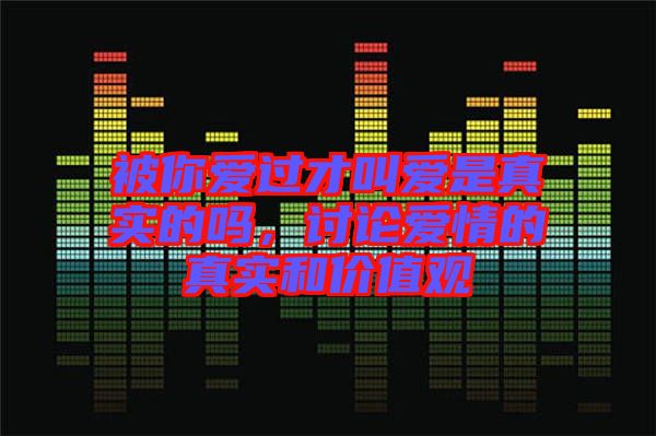被你愛過才叫愛是真實(shí)的嗎，討論愛情的真實(shí)和價值觀