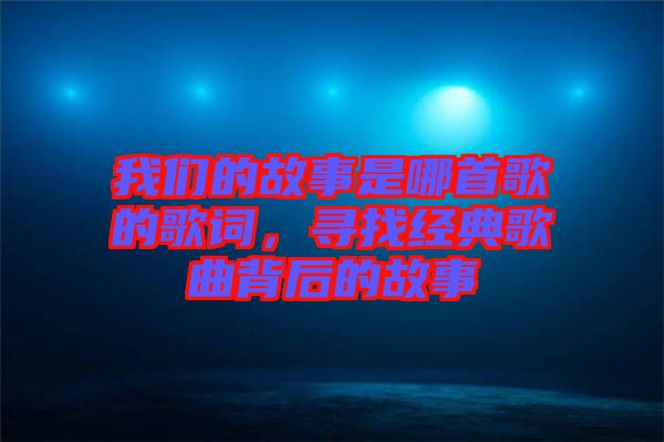 我們的故事是哪首歌的歌詞，尋找經(jīng)典歌曲背后的故事
