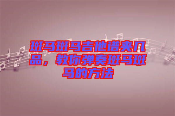 斑馬斑馬吉他譜夾幾品，教你彈奏斑馬斑馬的方法
