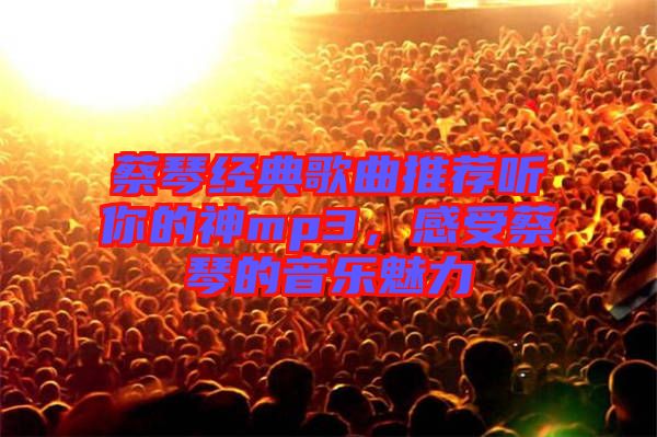 蔡琴經典歌曲推薦聽你的神mp3，感受蔡琴的音樂魅力
