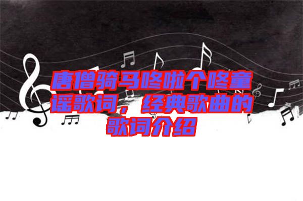 唐僧騎馬咚啦個(gè)咚童謠歌詞，經(jīng)典歌曲的歌詞介紹