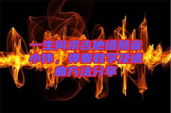 一生何求吉他譜酷音小偉，彈奏教學及譜曲方法分享