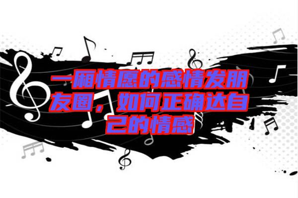 一廂情愿的感情發(fā)朋友圈，如何正確達(dá)自己的情感