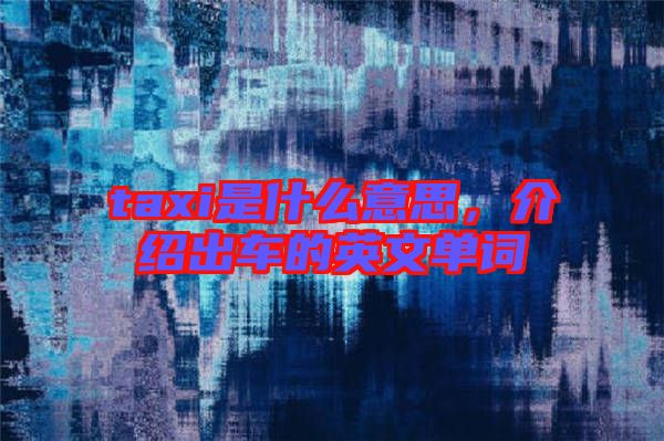 taxi是什么意思，介紹出車的英文單詞