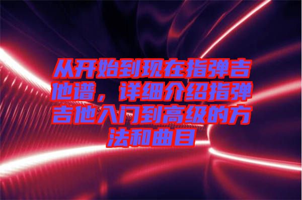 從開始到現(xiàn)在指彈吉他譜，詳細(xì)介紹指彈吉他入門到高級(jí)的方法和曲目
