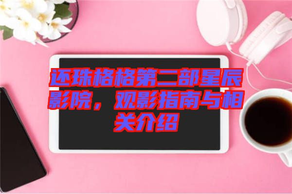 還珠格格第二部星辰影院，觀影指南與相關介紹