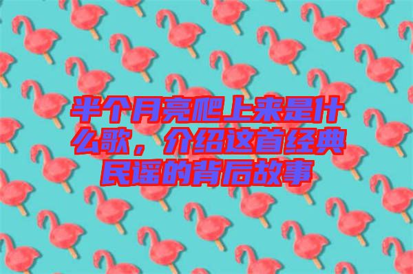 半個月亮爬上來是什么歌，介紹這首經(jīng)典民謠的背后故事