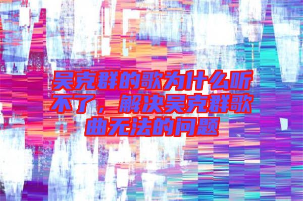 吳克群的歌為什么聽不了，解決吳克群歌曲無法的問題