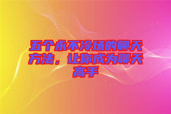 五個永不冷場的聊天方法，讓你成為聊天高手