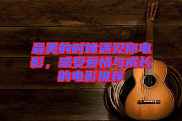 最美的時候遇見你電影，感受愛情與成長的電影推薦