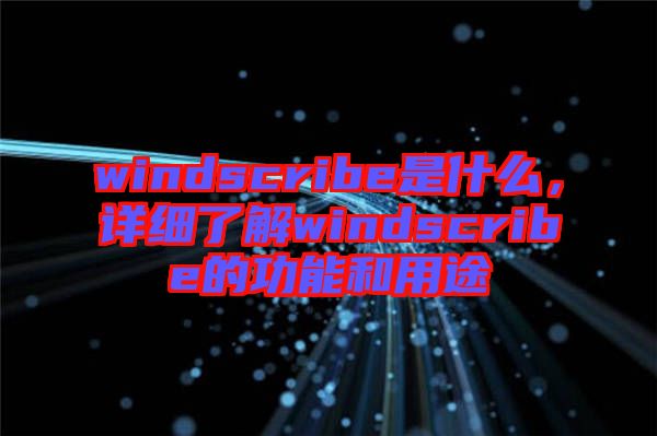 windscribe是什么，詳細(xì)了解windscribe的功能和用途