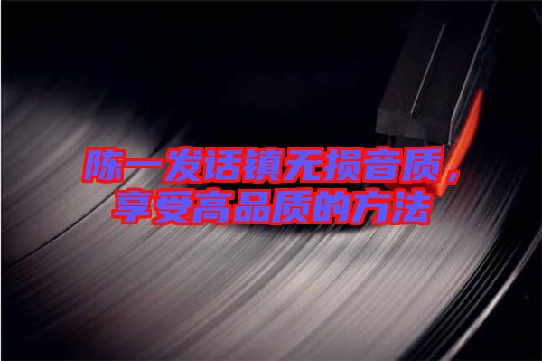 陳一發(fā)話鎮(zhèn)無損音質(zhì)，享受高品質(zhì)的方法