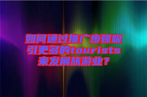 如何通過推廣步驟吸引更多的tourists來發(fā)展旅游業(yè)？