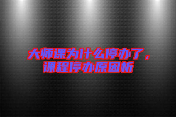 大師課為什么停辦了，課程停辦原因析