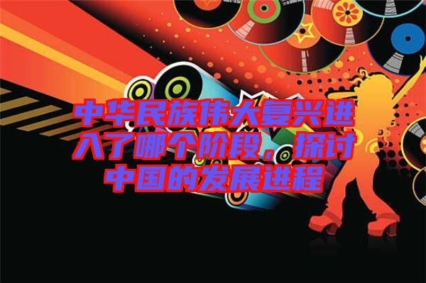 中華民族偉大復興進入了哪個階段，探討中國的發(fā)展進程