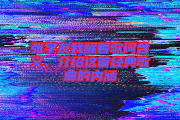 張學(xué)友我醒著歌詞含義，介紹這首經(jīng)典歌曲的內(nèi)涵