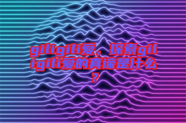 giligili愛，探索giligili愛的真諦是什么？