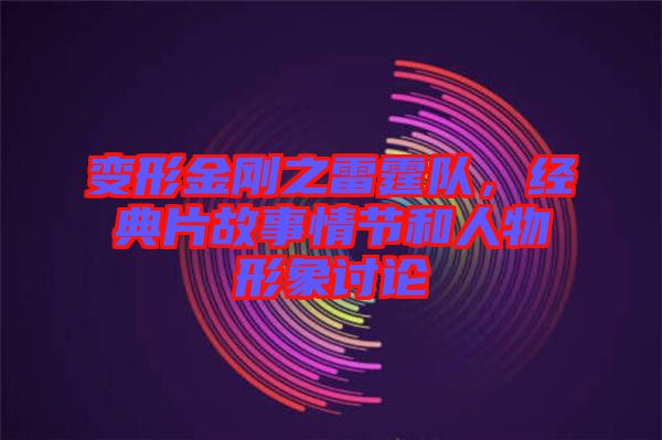 變形金剛之雷霆隊(duì)，經(jīng)典片故事情節(jié)和人物形象討論