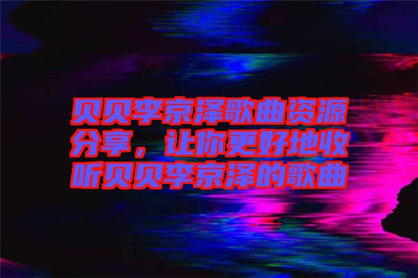 貝貝李京澤歌曲資源分享，讓你更好地收聽貝貝李京澤的歌曲