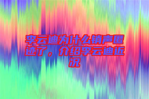 李云迪為什么銷聲匿跡了，介紹李云迪近況