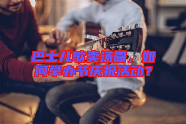 巴士兒歌賣湯圓，如何舉辦節(jié)慶?；顒?dòng)？