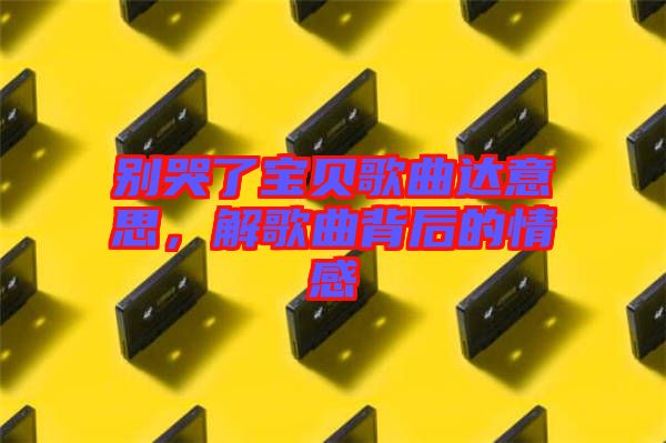 別哭了寶貝歌曲達意思，解歌曲背后的情感