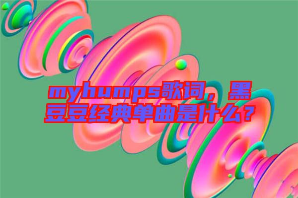 myhumps歌詞，黑豆豆經(jīng)典單曲是什么？