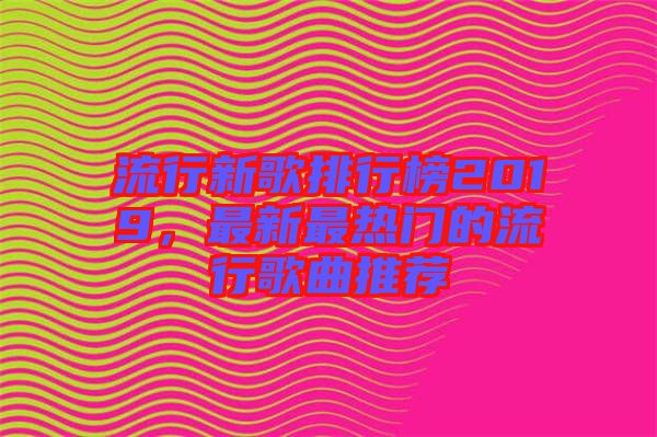 流行新歌排行榜2019，最新最熱門的流行歌曲推薦