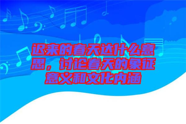 遲來的春天達什么意思，討論春天的象征意義和文化內(nèi)涵