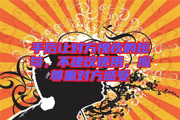 手后讓對方愧疚的短句，不建議使用，應(yīng)尊重對方感受