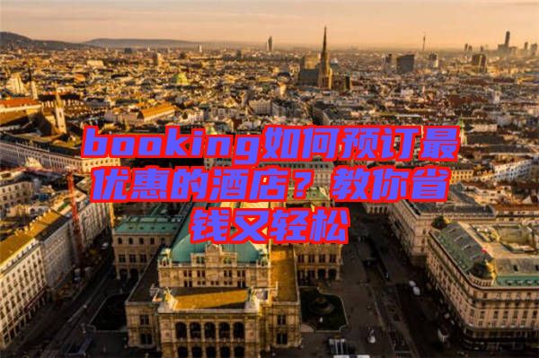 booking如何預訂最優(yōu)惠的酒店？教你省錢又輕松