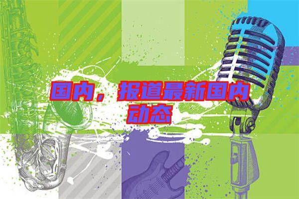 國(guó)內(nèi)，報(bào)道最新國(guó)內(nèi)動(dòng)態(tài)