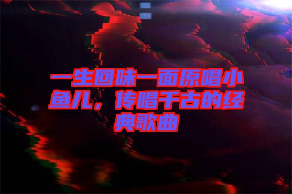 一生回味一面原唱小魚(yú)兒，傳唱千古的經(jīng)典歌曲