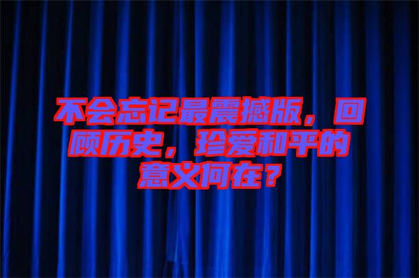 不會(huì)忘記最震撼版，回顧歷史，珍愛和平的意義何在？