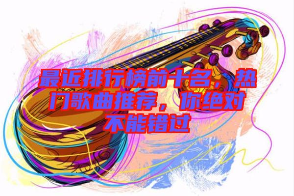 最近排行榜前十名，熱門歌曲推薦，你絕對(duì)不能錯(cuò)過