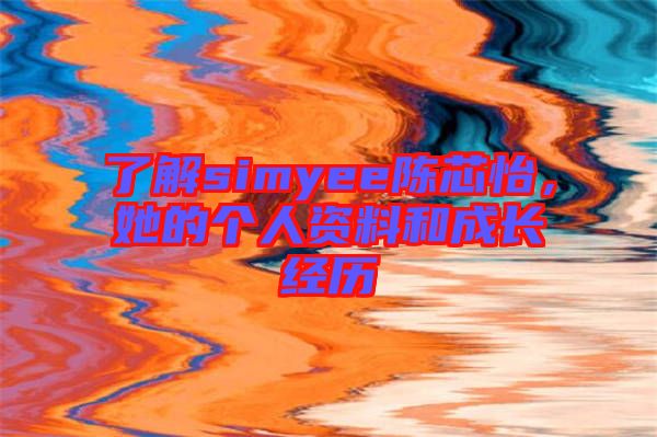 了解simyee陳芯怡，她的個(gè)人資料和成長(zhǎng)經(jīng)歷