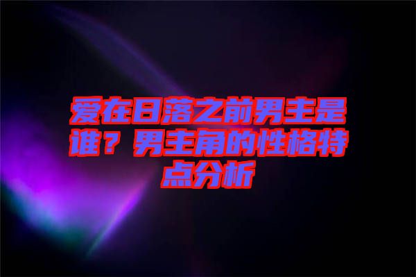 愛(ài)在日落之前男主是誰(shuí)？男主角的性格特點(diǎn)分析